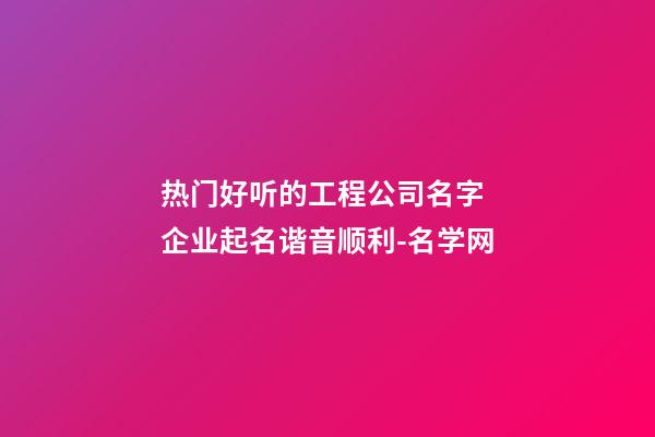 热门好听的工程公司名字 企业起名谐音顺利-名学网-第1张-公司起名-玄机派